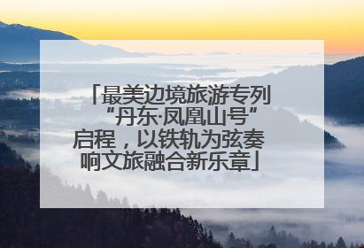 最美边境旅游专列“丹东·凤凰山号”启程，以铁轨为弦奏响文旅融合新乐章